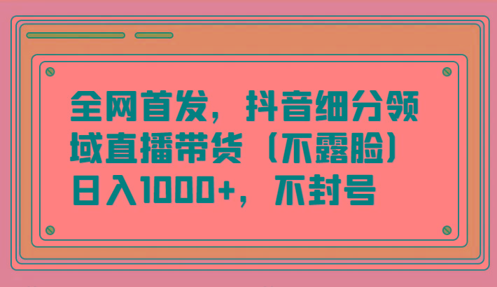 全网首发，抖音细分领域直播带货(不露脸)项目，日入1000+，不封号-卿云社