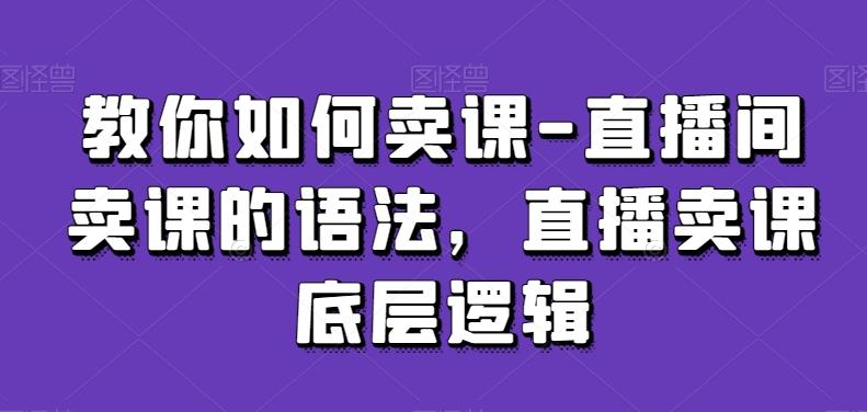 教你如何卖课-直播间卖课的语法，直播卖课底层逻辑-卿云社