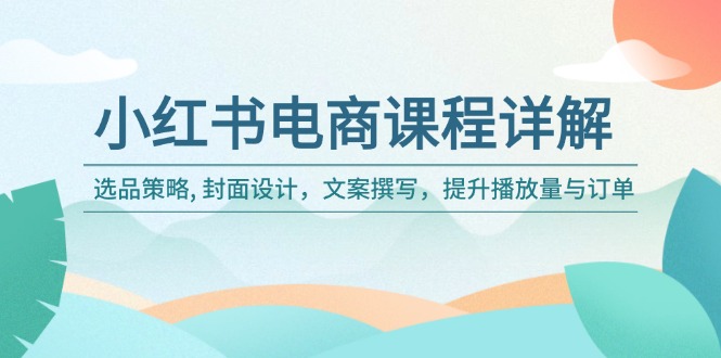 小红书电商课程详解：选品策略, 封面设计，文案撰写，提升播放量与订单-卿云社