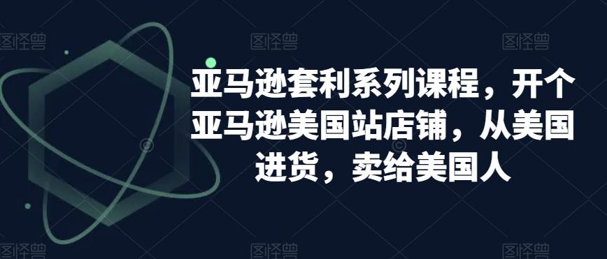 亚马逊套利系列课程，开个亚马逊美国站店铺，从美国进货，卖给美国人-卿云社