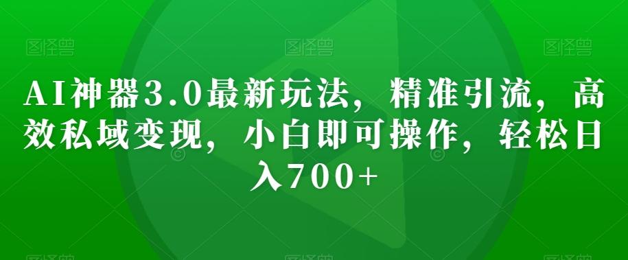 AI神器3.0最新玩法，精准引流，高效私域变现，小白即可操作，轻松日入700+【揭秘】-卿云社