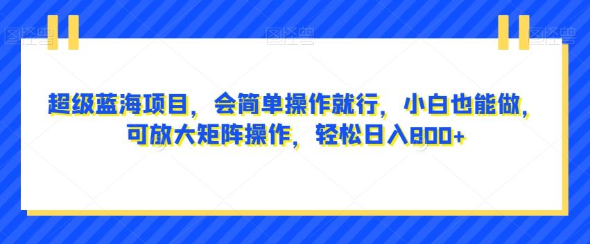 超级蓝海项目，会简单操作就行，小白也能做，可放大矩阵操作，轻松日入800+，-卿云社