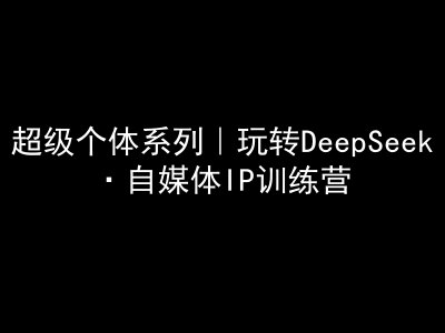 超级个体系列，玩转DeepSeek·自媒体IP训练营，deepseek教程-卿云社