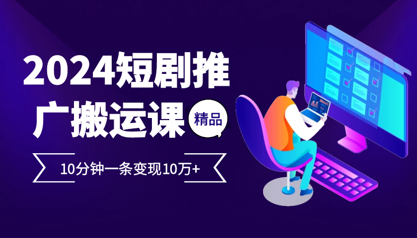 2024最火爆的项目短剧推广搬运实操课10分钟一条，单条变现10万+-卿云社