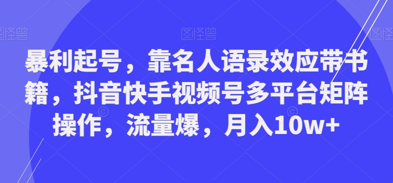 暴利起号，靠名人语录效应带书籍，抖音快手视频号多平台矩阵操作，流量爆，月入10w+-卿云社