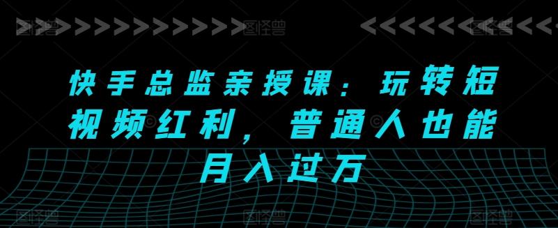 快手总监亲授课：玩转短视频红利，普通人也能月入过万-卿云社