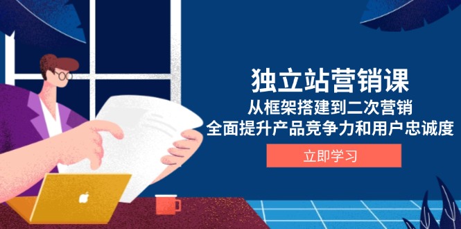 独立站营销课，从框架搭建到二次营销，全面提升产品竞争力和用户忠诚度-卿云社