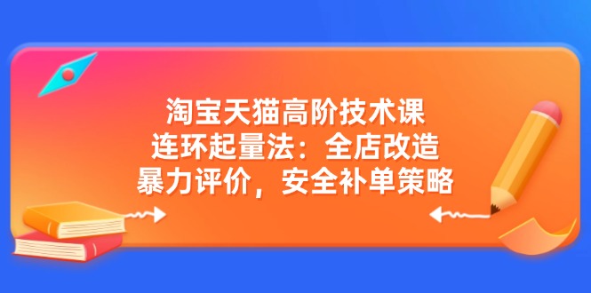 淘宝天猫高阶技术课：连环起量法：全店改造，暴力评价，安全补单策略-卿云社