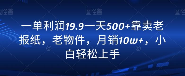 一单利润19.9一天500+靠卖老报纸，老物件，月销10w+，小白轻松上手-卿云社